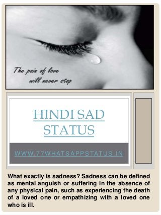 W W W.77WH ATSAPPSTATU S.IN
HINDI SAD
STATUS
What exactly is sadness? Sadness can be defined
as mental anguish or suffering in the absence of
any physical pain, such as experiencing the death
of a loved one or empathizing with a loved one
who is ill.
 