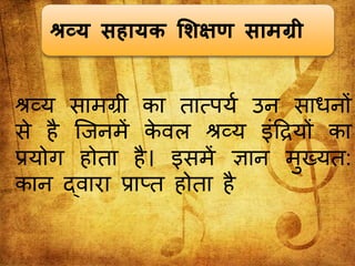 श्रव्य सहायक शिक्षर् सामग्री
श्रव्य सामग्री का तात्पयश उ साध ों
स है जि में किल श्रव्य इंठियों का
प्रयोग होता है। इसमें ज्ञा मुख्यत:
का द्िारा प्राप्त होता है
 