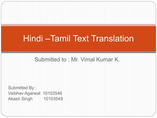 Submitted to : Mr. Vimal Kumar K.
Hindi –Tamil Text Translation
Submitted By :
Vaibhav Agarwal 10103546
Akash Singh 10103549
 