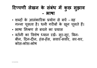 ट पणी लेखन के संबंध म कु छ सुझावट पणी लेखन के संबंध म कु छ सुझाव
-- भाषाभाषा
• श द के आलंका रक योग से बच – वह
ग ना चूसता है। धनी गर ब के खून चूसते ह।
• भाषा म ण से बचने का यास
• वतनी का वशेष यान रख- सुर-सूर, बन-• वतनी का वशेष यान रख- सुर-सूर, बन-
बीन, दन-द न, हंस-हँस, सवार-सवाँर, सर-शर,
कोस-कोश-कोष
6/14/2018
 