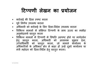 ट पणी लेखन का योजन
कारवाई क दशा प ट करना
पूव नणय उपल ध कराना
अ धकार को कारवाई के लए दशा- नदेश उपल ध कराना
व भ न मामल म सं त ट पणी के साथ उ तर का मसौदा
अनुमोदनाथ तुत करनाअनुमोदनाथ तुत करना
व भ न मामल म ट पणी म ि थ त अ प ट होने पर मागदशन
हेतु तुत करना, अ धकार को आव यक सुझाव देना,
उ चा धकार को तुत करना, जो मामले कायालय के
अ धका रय के अ धकार े से बाहर ह उ ह दूसरे कायालय या
मं ी महोदय को दशा- नदश हेतु तुत करना।
6/14/2018
 