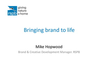 Bringing brand to life
Mike Hopwood
Brand & Creative Development Manager. RSPB
 