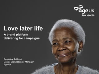 Love later life
The strategy and rationale for our new approachTITLE TBCLove later life
A brand platform
delivering for campaigns
Beverley Sullivan
Senior Brand Identity Manager
Age UK
 