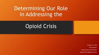 Determining Our Role
in Addressing the
Opioid Crisis
October 15, 2018
Rick Hindman
Assistant Executive Director
Buckeye Hills Regional Council
 