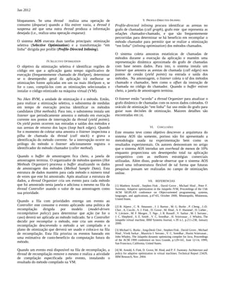 Jan 2012

bloqueantes. Se uma thread realiza uma operação de                                       V. PROFILE-DIRECTED INLINING
consumo (dequeue) quando a fila estiver vazia, a thread é        Profile-directed inlining procura identificar as arestas no
suspensa até que uma outra thread produza a informação           grafo de chamadas (call graph), grafo este que representa as
desejada (i.e., realiza uma operação enqueue).                   relações chamador-chamado, e que são frequentemente
                                                                 percorridas para determinar se há benefício em recompilar o
O sistema AOS executa duas tarefas principais: otimização        método chamador para permitir que se realize a otimização
seletiva (Selective Optimization) e a transformação “em          “em linha” (inlining optimization) dos métodos chamados.
linha” dirigida por profile (Profile-Directed Inlining).
                                                                 O sistema coleta amostras estatísticas de chamadas de
                                                                 métodos durante a execução da aplicação e mantém uma
                   IV. SELECTIVE OPTIMIZATION                    representação dinâmica aproximada do grafo de chamadas
O objetivo da otimização seletiva é identificar regiões de       com base nestes dados. Para isto, o sistema instala um
código em que a aplicação gasta tempo significativo de           listener que amostra as arestas de chamada (call edges) nos
execução (frequentemente chamado de HotSpot), determinar         pontos de cessão (yield points) na entrada e saída dos
se o desempenho geral da aplicação irá melhorar se               métodos. Na amostragem, o listener coleta o id dos métodos
otimizações forem aplicadas em um ou mais HotSpots e, se         chamado e chamador, bem como o offset da instrução de
for o caso, compilá-los com as otimizações selecionadas e        chamada no código do chamador. Quando o buffer estiver
instalar o código otimizado na máquina virtual (VM).             cheio, a janela de amostragem termina.

No Jikes RVM, a unidade de otimização é o método. Então,         O listener então “acorda” a thread Organizer para atualizar o
para realizar a otimização seletiva, o subsistema de medidas     grafo dinâmico de chamadas com os novos dados coletados. O
em tempo de execução precisa identificar os métodos              oráculo de otimização “em linha” faz uso então do grafo para
candidatos (Hot methods). Para isto, o subsistema instala um     guiar suas decisões de otimização. Maiores detalhes são
listener que periodicamente amostra o método em execução         encontradas em [4].
corrente nos pontos de interrupção da thread (yield points).
Os yield points ocorrem nas entradas e saídas dos métodos e
nas arestas de retorno dos laços (loop back edges). Quando                                     VI.   CONCLUSÕES
for o momento de coletar uma amostra o listener inspeciona a     Este resumo teve como objetivo descrever a arquitetura do
pilha de chamada da thread (call stack) e grava a                sistema AOS tão somente, porisso não foi apresentado a
identificação do método corrente. Se a interrupção ocorre no     metodologia usada na experimentação bem como os
prólogo do método o listener adicionamente registra o            resultados experimentais. Os autores demonstram no artigo
identificador do método chamador (caller method).                que o sistema AOS introduz um overhead de menos de 10%
                                                                 enquanto proporciona um desempenho total na aplicação
Quando o buffer de amostragem fica cheio, a janela de            competitivo com as melhores estratégias comerciais
amostragem termina. O organizador de métodos quentes (Hot        utilizadas. Além disso, pode-se observar que o sistema AOS
Methods Organizer) processa o buffer atualizando os dados        provê uma infraestrutura flexível de tal forma que futuras
de amostragem dos métodos (Method Sample Data). Esta             pesquisas possam ser realizadas no campo de otimizações
estrutura de dados mantém para cada método o número total        online.
de vezes que este foi amostrado. Após atualizar a estrutura de
dados, a thread Organizer cria um evento para cada método                                    VII. REFERENCIAS
que foi amostrado nesta janela e adiciona o mesmo na fila da     [1] Matthew Arnold , Stephen Fink , David Grove , Michael Hind , Peter F.
thread Controller usando o valor de sua amostragem como          Sweeney, Adaptive optimization in the Jalapeño JVM, Proceedings of the 15th
sua prioridade.                                                  ACM SIGPLAN conference on Object-oriented programming, systems,
                                                                 languages, and applications, p.47-65, October 2000, Minneapolis, Minnesota,
                                                                 United States.
Quando a fila com prioridades entrega um evento ao
Controller este consome o evento aplicando uma politica de       [2] B. Alpern , C. R. Attanasio , J. J. Barton , M. G. Burke , P. Cheng , J.-D.
recompilação      dirigida   por    modelo     (model-driven     Choi , A. Cocchi , S. J. Fink , D. Grove , M. Hind , S. F. Hummel , D. Lieber ,
recompilation policy) para determinar que ação (se for o         V. Litvinov , M. F. Mergen , T. Ngo , J. R. Russell , V. Sarkar , M. J. Serrano ,
caso) deverá ser aplicada ao método indicado. Se o Controller    J. C. Shepherd , S. E. Smith , V. C. Sreedhar , H. Srinivasan , J. Whaley, The
                                                                 Jalapeño virtual machine, IBM Systems Journal, v.39 n.1, p.211-238, January
decidir por recompilar o método, este cria um evento de          2000.
recompilação descrevendo o método a ser compilado e o
plano de otimização que derverá ser usado e coloca-o na fila     [3] Michael G. Burke , Jong-Deok Choi , Stephen Fink , David Grove , Michael
de recompilação. Esta fila prioriza os eventos baseado em        Hind , Vivek Sarkar , Mauricio J. Serrano , V. C. Sreedhar , Harini Srinivasan ,
uma estimativa de custo-benefício da computação futura do        John Whaley, The Jalapeño dynamic optimizing compiler for Java, Proceedings
                                                                 of the ACM 1999 conference on Java Grande, p.129-141, June 12-14, 1999,
método.                                                          San Francisco, California, United States.

Quando um evento está disponível na fila de recompilação, a      [4] M. Arnold, S. Fink, D. Grove, M. Hind, and P. F. Sweeney. Architecture and
thread de recompilação remove o mesmo e realiza a atividade      policy for adaptive optimization in virtual machines. Technical Report 23429,
                                                                 IBM Research, Nov. 2004.
de compilação especificada pelo evento, instalando o
resultado do método compilado na VM.
 