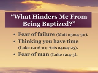 “What Hinders Me From
Being Baptized?”
• Fear of failure (Matt 25:24-30).
• Thinking you have time
(Luke 12:16-21; Acts 24:24-25).
• Fear of man (Luke 12:4-5).
 