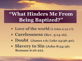 “What Hinders Me From
Being Baptized?”
• Love of the world (I John 2:15-17).
• Carelessness (Rev. 3:14-16).
• Doubt (James 1:6; Luke 24:36-40).
• Slavery to Sin (John 8:34-36;
Romans 6:16-22).
 