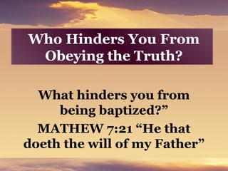 Who Hinders You From
Obeying the Truth?
What hinders you from
being baptized?”
MATHEW 7:21 “He that
doeth the will of my Father”
 