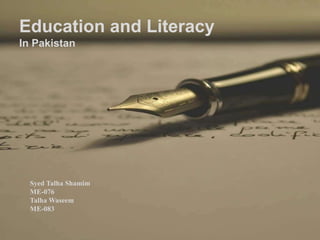  “Education is the most powerful weapon we can use to change the world.”
 Nelson Mandela
 Education and Literacy In Pakistan













 Syed Talha Shamim
 ME-076
 Talha Waseem
 ME-083
Education and Literacy
In Pakistan
Syed Talha Shamim
ME-076
Talha Waseem
ME-083
 