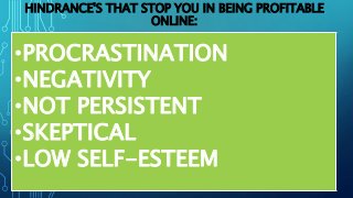 HINDRANCE'S THAT STOP YOU IN BEING PROFITABLE
ONLINE:
•PROCRASTINATION
•NEGATIVITY
•NOT PERSISTENT
•SKEPTICAL
•LOW SELF-ESTEEM
 