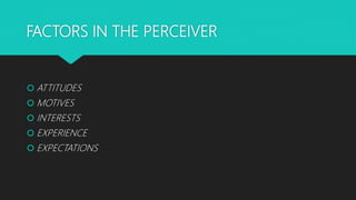 FACTORS IN THE PERCEIVER
 ATTITUDES
 MOTIVES
 INTERESTS
 EXPERIENCE
 EXPECTATIONS
 