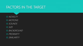 FACTORS IN THE TARGET
 NOVELTY
 MOTIONS
 SOUNDS
 SIZE
 BACKGROUND
 PROXIMITY
 SIMILARITY
 