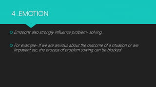 4 .EMOTION
 Emotions also strongly influence problem- solving.
 For example- If we are anxious about the outcome of a situation or are
impatient etc, the process of problem solving can be blocked
 