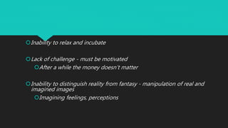 Inability to relax and incubate
Lack of challenge - must be motivated
After a while the money doesn’t matter
Inability to distinguish reality from fantasy - manipulation of real and
imagined images
Imagining feelings, perceptions
 