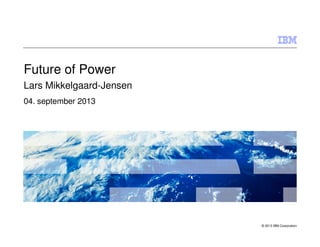 © 2013 IBM Corporation
Future of Power
Lars Mikkelgaard-Jensen
04. september 2013
 