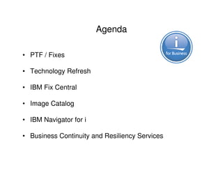 Agenda
• PTF / Fixes
• Technology Refresh
• IBM Fix Central
• Image Catalog
• IBM Navigator for i
• Business Continuity and Resiliency Services
 