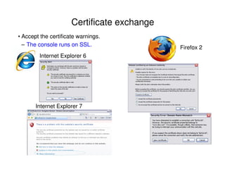 • Accept the certificate warnings.
– The console runs on SSL.
Internet Explorer 6
Firefox 2
Internet Explorer 7
Certificate exchange
 