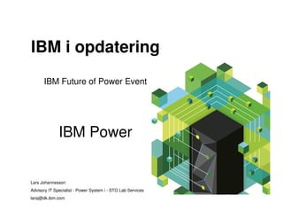 IBM i opdatering
IBM Future of Power Event
IBM Power
Lars Johannesson
Advisory IT Specialist - Power System i - STG Lab Services
larsj@dk.ibm.com
 