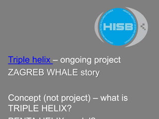 Triple helix – ongoing project
ZAGREBWHALE story
Concept (not project) – what isTRIPLE HELIX?
PENTA HELIXmodel?
 
