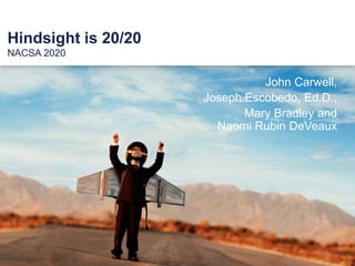 John Carwell,
Joseph Escobedo, Ed.D.,
Mary Bradley and
Naomi Rubin DeVeaux
NACSA 2020
Hindsight is 20/20
 