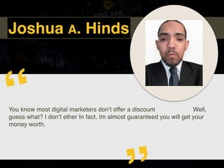 Joshua A. Hinds
You know most digital marketers don’t offer a discount Well,
guess what? I don’t ether In fact, Im almost ...