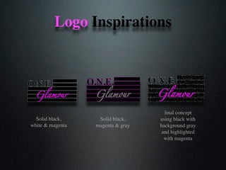 Logo Inspirations
Glamour
O.N.E.
Glamour
Solid black,
white & magenta
O.N.E.
Glamour
Solid black,
magenta & gray
ﬁnal concept
using black with
background gray
and highlighted
with magenta
 