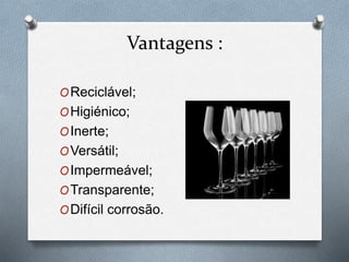 Vantagens :
OReciclável;
OHigiénico;
OInerte;
OVersátil;
OImpermeável;
OTransparente;
ODifícil corrosão.
 
