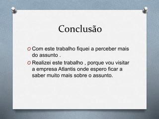 Conclusão
O Com este trabalho fiquei a perceber mais
do assunto .
O Realizei este trabalho , porque vou visitar
a empresa Atlantis onde espero ficar a
saber muito mais sobre o assunto.
 
