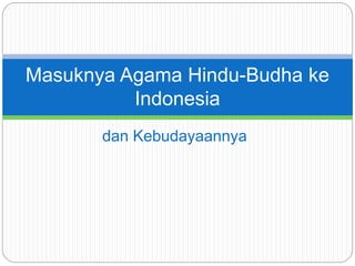 Masuknya Agama Hindu-Budha ke 
Indonesia 
dan Kebudayaannya 
 