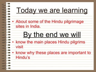 Today we are learning About some of the Hindu pilgrimage sites in India. By the end we will know the main places Hindu pilgrims visit  know why these places are important to Hindu’s 