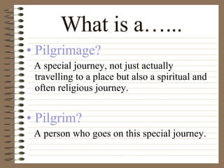 What is a…... Pilgrimage?   A special journey, not just actually travelling to a place but also a spiritual and often religious journey. Pilgrim?   A person who goes on this special journey. 