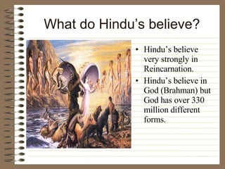 What do Hindu’s believe? Hindu’s believe very strongly in Reincarnation. Hindu’s believe in God (Brahman) but God has over 330 million different forms. 
