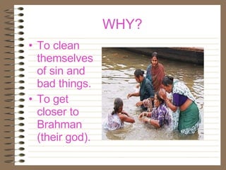 WHY? To clean themselves of sin and bad things. To get closer to Brahman (their god). 