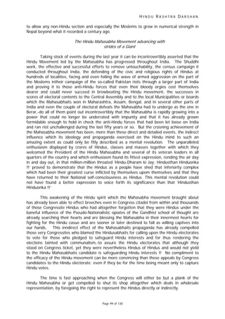 H I N D U R A S H T R A D A R S H A N
Page 99 of 130
t
to allow any non-Hindu section and especially the Moslems to grow in numerical strength in
Nepal beyond what it recorded a century ago.
The Hindu Mahasabha Movemen advancing with
strides of a Giant
Taking stock of events during the last year it can be incontrovertibly asserted that the
Hindu Movement led by the Mahasabha has progressed throughout India. The Shuddhi
work, the effective and successful efforts to remove untouchability, the census campaign it
conducted throughout India, the defending of the civic and religious rights of Hindus at
hundreds of localities, facing and even foiling the wave of armed aggression on the part of
the Moslems intheir campaign of the so-called Pakistan riots through a larger part of India
and proving it to those anti-Hindu forces that even their bloody orgies cost themselves
dearer and could never succeed in browbeating the Hindu movement, the successes in
scores of electoral contents to the Central Assembly and to the local Municipalities or boards
which the Mahasabhaits won in Maharashtra, Assam, Bengal, and in several other parts of
India and even the couple of electoral defeats the Mahasabha had to undergo as the one in
Berar,-do all of them point out incontrovertibly that the Mahasabha is rapidly growing into a
power that could no longer be underrated with impunity and that it has already grown
formidable enough to hold in check the anti-Hindu forces that had been let loose on India
and ran riot unchallenged during the last fifty years or so. But the crosning achievement of
the Mahasabha movement has been, more than these direct and detailed events, the indirect
influence which its ideology and propaganda exercised on the Hindu mind to such an
amazing extent as could only be fitly described as a mental revolution. The unparalleled
enthusiasm displayed by crores of Hindus, classes and masses together with which they
welcomed the President of the Hindu Mahasabha and several of its veteran leaders in all
quarters of the country and which enthusiasm found its fittest expression, rending the air day
in and day out, in that million-million throated ‘Hindu-Dharam ki Jay; Hindusthan Hinduonka
!!’ proved to demonstrate that the Hindus as a people have shed that inferiority complex
which had been their greatest curse inflicted by themselves upom themselves and that they
have returned to their National self-consciousness as Hindus. This mental revolution could
not have found a better expression to voice forth its significance than that ‘Hindusthan
Hinduonka !!’
This awakening of the Hindu spirit which the Mahasabha movement brought about
has already been able to effect breeches even in Congress citadel from within and thousands
of those Congressite Hindus who had altogether forgotten that they were Hindus under the
baneful influence of the Pseudo-Nationalistic opiates of the Gandhist school of thought are
already searching their hearts and are blessing the Mahasabha in their innermost hearts for
fighting for the Hindu casue and are sooner or later destined to fall as willing captives into
our hands. This inndirect effect of the Mahasabhaits propaganda has already compelled
those very Congressites who blamed the Hindusabhaits for calling upon the Hindu electorates
to vote for those who pledged to safeguard Hindu interests and for thus rendering the
elections tainted with communalism,-to assure the Hindu electorates that although they
stood on Congress ticket, yet they were nevertheless Hindus of Hindus and would not yield
to the Hindu Mahasabhaits candidate is safeguarding Hindu interests !! No compliment to
the efficacy of the Hindu movement can be more convincing than these appeals by Congress
candidates to the Hindu electorate; even if they be for the time being meant only to capture
Hindu votes.
The time is fast approaching when the Congress will either be but a plank of the
Hindu Mahasabha or get compelled to shut its shop altogether which deals in wholesale
representation, by foregoing the right to represent the Hindus directly or indirectly.
 