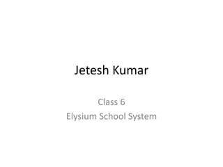 Jetesh Kumar
Class 6
Elysium School System
 
