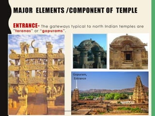 MAJOR ELEMENTS /COMPONENT OF TEMPLE
ENTRANCE- The gateways typical to north Indian temples are
”toranas” or “gopurams”.
Presentation By- Ar. Roopa Chikkalgi 15
 