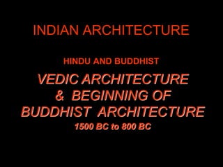 INDIAN ARCHITECTURE
HINDU AND BUDDHIST
VEDIC ARCHITECTURE
& BEGINNING OF
BUDDHIST ARCHITECTURE
1500 BC to 800 BC
 