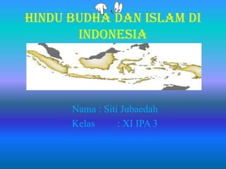 Hindu Budha dan Islam di
Indonesia
Nama : Siti Jubaedah
Kelas : XI IPA 3
 