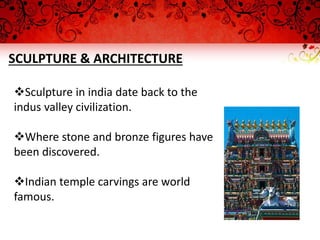 SCULPTURE & ARCHITECTURE
Sculpture in india date back to the
indus valley civilization.
Where stone and bronze figures have
been discovered.
Indian temple carvings are world
famous.
 