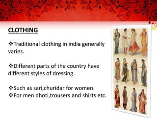 CLOTHING
Traditional clothing in india generally
varies.
Different parts of the country have
different styles of dressing.
Such as sari,churidar for women.
For men dhoti,trousers and shirts etc.
 