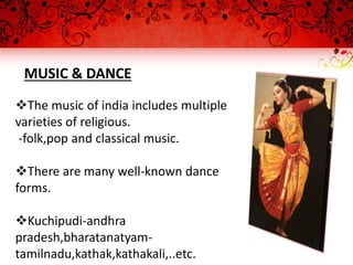 MUSIC & DANCE
The music of india includes multiple
varieties of religious.
-folk,pop and classical music.
There are many well-known dance
forms.
Kuchipudi-andhra
pradesh,bharatanatyam-
tamilnadu,kathak,kathakali,..etc.
 