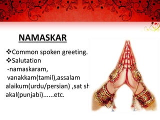 NAMASKAR
Common spoken greeting.
Salutation
-namaskaram,
vanakkam(tamil),assalam
alaikum(urdu/persian) ,sat shri
akal(punjabi)......etc.
 