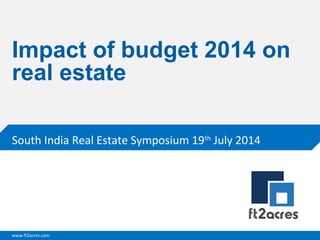 www.ft2acres.com
Impact of budget 2014 on
real estate
South India Real Estate Symposium 19th
July 2014
 