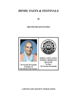 HINDU FASTS & FESTIVALS
By
SRI SWAMI SIVANANDA
Sri Swami Sivananda
Founder of
The Divine Life Society
SERVE, LOVE, GIVE,
PURIFY, MEDITATE,
REALIZE
So Says
Sri Swami Sivananda
A DIVINE LIFE SOCIETY PUBLICATION
 