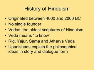 History of Hinduism Originated between 4000 and 2000 BC No single founder Vedas: the oldest scriptures of Hinduism Veda means “to know” Rig, Yajur, Sama and Atharva Veda Upanishads explain the philosophical ideas in story and dialogue form 