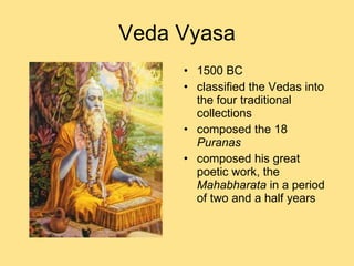 Veda Vyasa 1500 BC  classified the Vedas into the four traditional collections composed the 18  Puranas composed his great poetic work, the  Mahabharata  in a period of two and a half years 