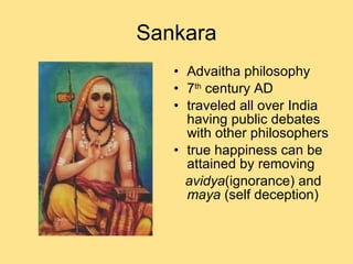 Sankara Advaitha philosophy 7 th  century AD traveled all over India having public debates with other philosophers  true happiness can be attained by removing avidya (ignorance) and  maya  (self deception) 