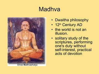 Madhva Dwaitha philosophy 12 th  Century AD the world is not an illusion. solitary study of the scriptures, performing one's duty without self-interest, practical acts of devotion 