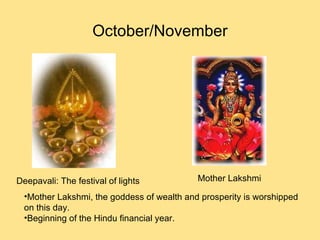October/November Deepavali: The festival of lights Mother Lakshmi Mother Lakshmi, the goddess of wealth and prosperity is worshipped  on this day.  Beginning of the Hindu financial year. 