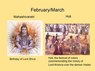 February/March Mahashivaratri Birthday of Lord Shiva Holi Holi, the festival of colors  commemorating the victory of  Lord Krishna over the demon   Holika 